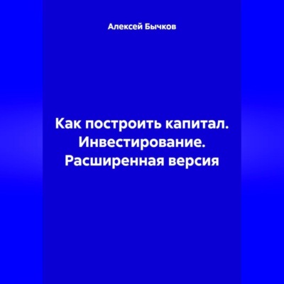 Как построить капитал. Инвестирование. Расширенная версия