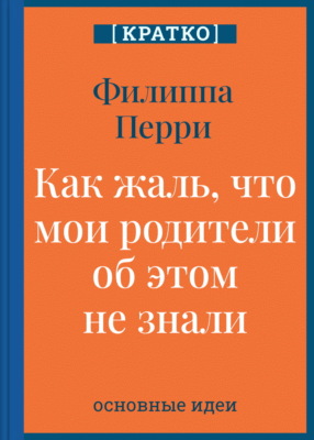 Как жаль, что мои родители об этом не знали! И как повезло моим детям, что об этом знаю я. Филиппа Перри. Кратко