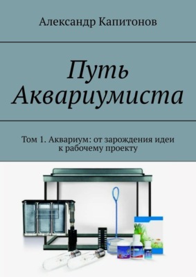Путь Аквариумиста. Том 1. Аквариум: от зарождения идеи к рабочему проекту