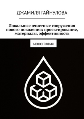 Локальные очистные сооружения нового поколения: проектирование, материалы, эффективность. Монография