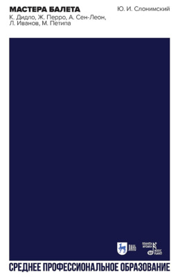 Мастера балета. К. Дидло, Ж. Перро, А. Сен-Леон, Л. Иванов, М. Петипа. Учебное пособие для СПО. 2-е издание, стереотипное