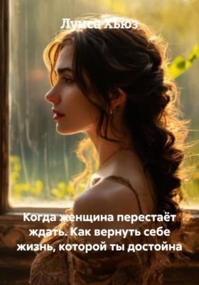 Когда женщина перестаёт ждать. Как вернуть себе жизнь, которой ты достойна