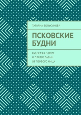 Псковские будни. Рассказы о вере и православии от первого лица