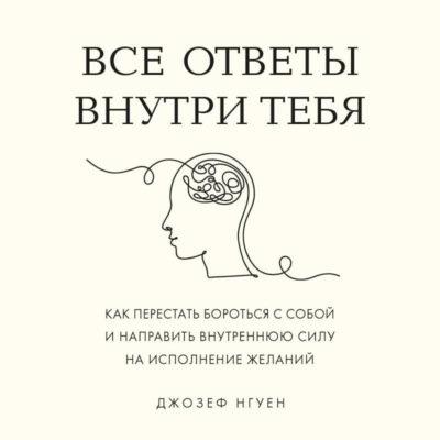 Все ответы внутри тебя. Как перестать бороться с собой и направить внутреннюю силу на исполнение желаний