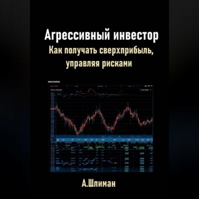 Агрессивный инвестор. Как получать сверхприбыль, управляя рисками
