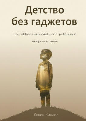 Детство без гаджетов. Как вырастить сильного ребёнка в цифровом мире