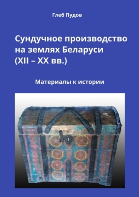 Сундучное производство на землях Беларуси (XII – XX вв.). Материалы к истории