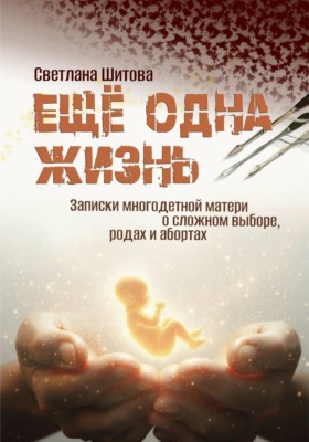 Еще одна жизнь. Записки многодетной матери о сложном выборе, родах и абортах