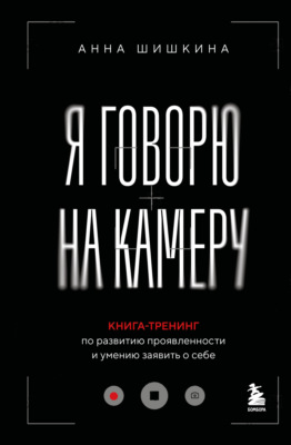 Я говорю на камеру. Книга-тренинг по развитию проявленности и умению заявить о себе