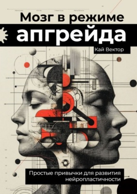 Мозг в режиме апгрейда. Простые привычки для развития нейропластичности.