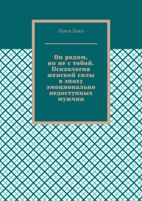 Он рядом, но не с тобой. Психология женской силы в эпоху эмоционально недоступных мужчин
