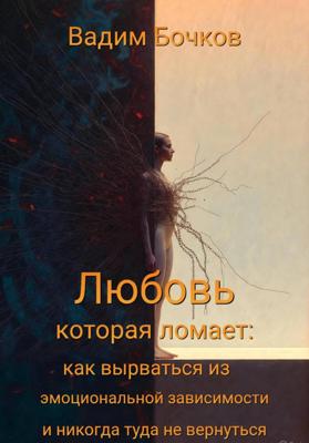 «Любовь, которая ломает: как вырваться из эмоциональной зависимости и никогда туда не вернуться