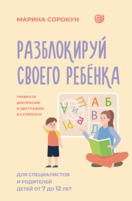 Разблокируй своего ребенка. Как превратить дислексию и дисграфию из проблемы в суперсилу. Для специалистов и родителей детей 7–12 лет