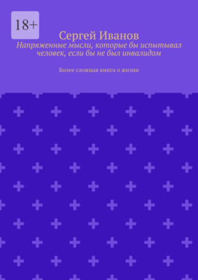 Напряженные мысли, которые бы испытывал человек, если бы не был инвалидом. Более сложная книга о жизни
