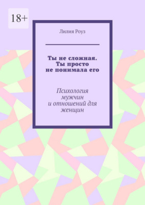Ты не сложная. Ты просто не понимала его. Психология мужчин и отношений для женщин