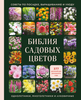 Библия садовых цветов. Однолетники, многолетники и луковичные. Советы по посадке, выращиванию и уходу