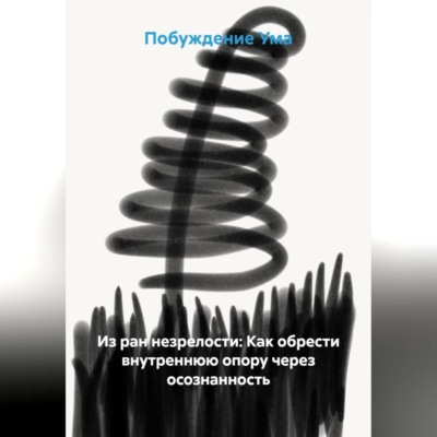 Из ран незрелости: Как обрести внутреннюю опору через осознанность