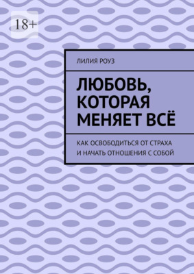 Любовь, которая меняет всё. Как освободиться от страха и начать отношения с собой
