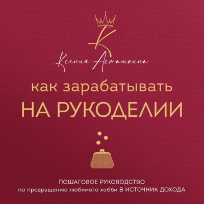 Как зарабатывать на рукоделии. Пошаговое руководство по превращению любимого хобби в источник дохода