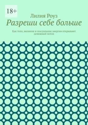 Разреши себе больше. Как тело, желания и сексуальная энергия открывают денежный поток