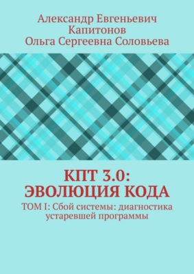 КПТ 3.0: Эволюция Кода. Том I: Сбой системы: диагностика устаревшей программы