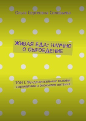Живая еда: научно о сыроедение. ТОМ I: Фундаментальные основы сыроедения и биохимия питания