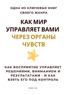Как мир управляет вами через органы чувств. Как восприятие управляет решениями, вниманием и результатами – и как взять его под контроль