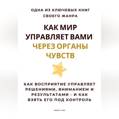 Как мир управляет вами через органы чувств. Как восприятие управляет решениями, вниманием и результатами – и как взять его под контроль