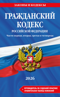 Гражданский кодекс Российской Федерации. Части первая, вторая, третья и четвертая + путеводитель по судебной практике + сравнительная таблица изменений. В редакции на 2026 год