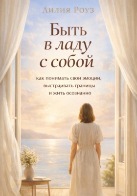 Быть в ладу с собой: как понимать свои эмоции, выстраивать границы и жить осознанно