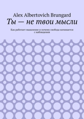 Ты – не твои мысли. Как работает мышление и почему свобода начинается с наблюдения