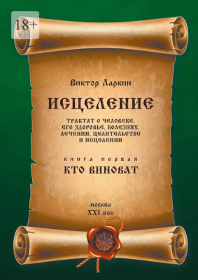 Исцеления. Трактат о человеке, его здоровье, болезнях, лечении, целительстве и исцелении. Книга первая. Кто виноват