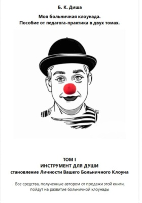 Моя больничная клоунада. Пособие от педагога-практика в двух томах. Том I ИНСТРУМЕНТ ДЛЯ ДУШИ. Становление Личности Вашего Больничного Клоуна
