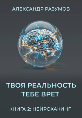 Твоя Реальность Тебе Врет. Книга 2: Нейрохакинг