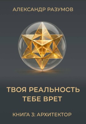 Твоя Реальность Тебе Врет. Книга 3: Архитектор
