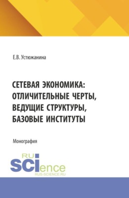Сетевая экономика: отличительные черты, ведущие структуры, базовые институты. (Аспирантура, Магистратура). Монография.