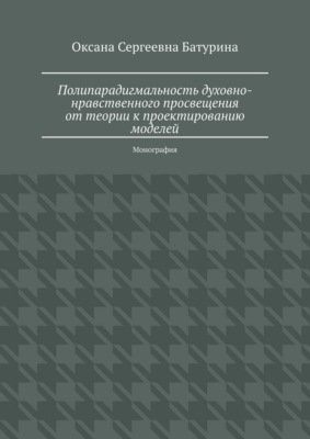 Полипарадигмальность духовно-нравственного просвещения: от теории к проектированию моделей. Монография