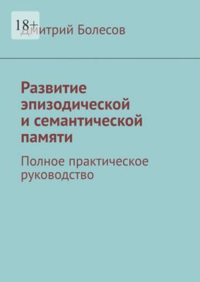 Развитие эпизодической и семантической памяти. Полное практическое руководство