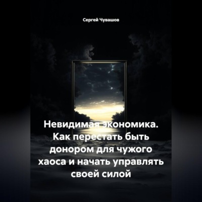 Невидимая экономика. Как перестать быть донором для чужого хаоса и начать управлять своей силой
