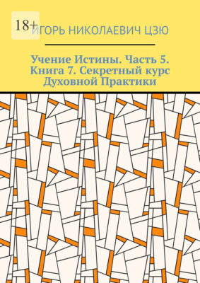 Учение Истины. Часть 5. Книга 7. Секретный курс Духовной Практики