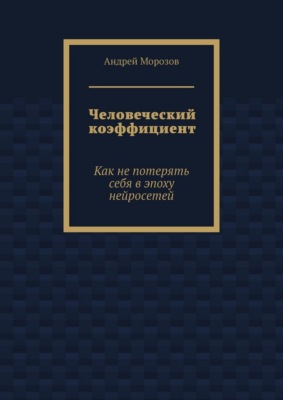 Человеческий коэффициент. Как не потерять себя в эпоху нейросетей