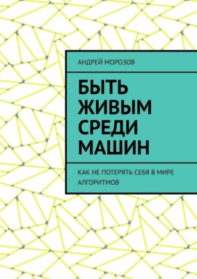 Быть живым среди машин. Как не потерять себя в мире алгоритмов