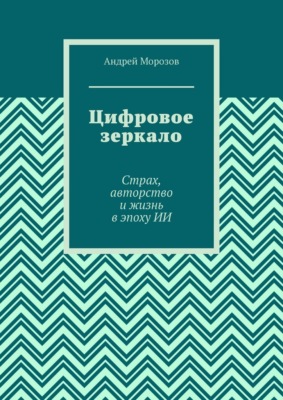 Цифровое зеркало. Страх, авторство и жизнь в эпоху ИИ