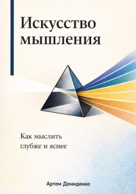 Искусство мышления: Как мыслить глубже и яснее