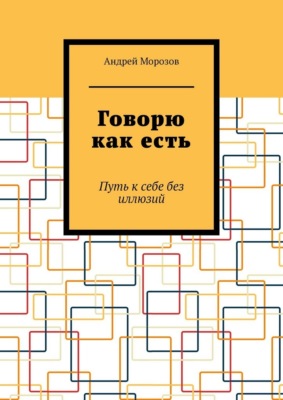 Говорю как есть. Путь к себе без иллюзий