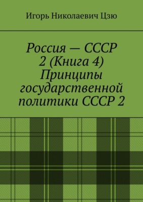 Россия – СССР 2 (Книга 4) Принципы государственной политики СССР 2