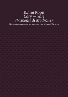 Cary – Yale (Visconti di Modrone). Институциональная логика власти в Милане XV века