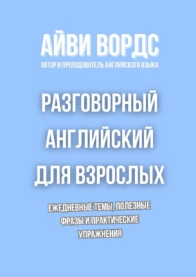 Разговорный английский для взрослых. Ежедневные темы, полезные фразы и практические упражнения