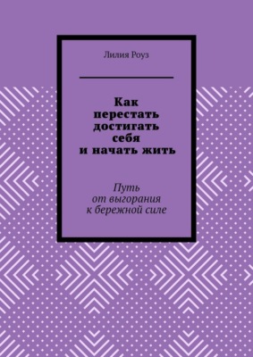Как перестать достигать себя и начать жить. Путь от выгорания к бережной силе