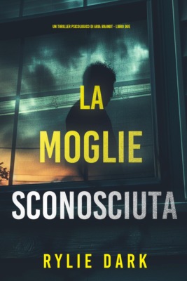 La Moglie Sconosciuta (Un thriller psicologico di Aria Brandt - Libro Due)